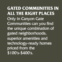 GATED COMMUNITIES IN ALL THE RIGHT PLACES. Only in Canyon Gate Communities can you find the unique combination of gated neighborhoods, superior amenities and technology-related homes priced from the $100's-$300's.  Come take a look and see why Canyon Gate Communities are among the fastest selling in Houston today.